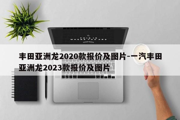 丰田亚洲龙2020款报价及图片-一汽丰田亚洲龙2023款报价及图片
