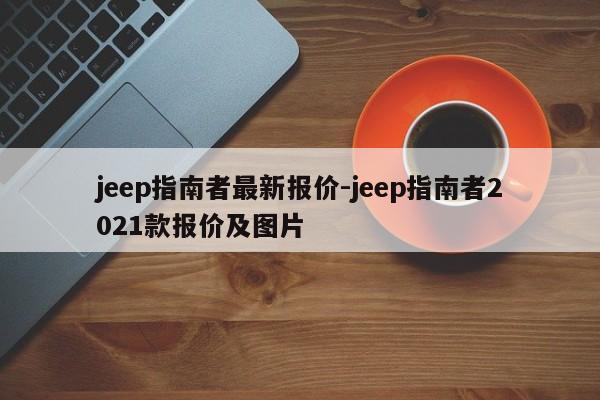 jeep指南者最新报价-jeep指南者2021款报价及图片